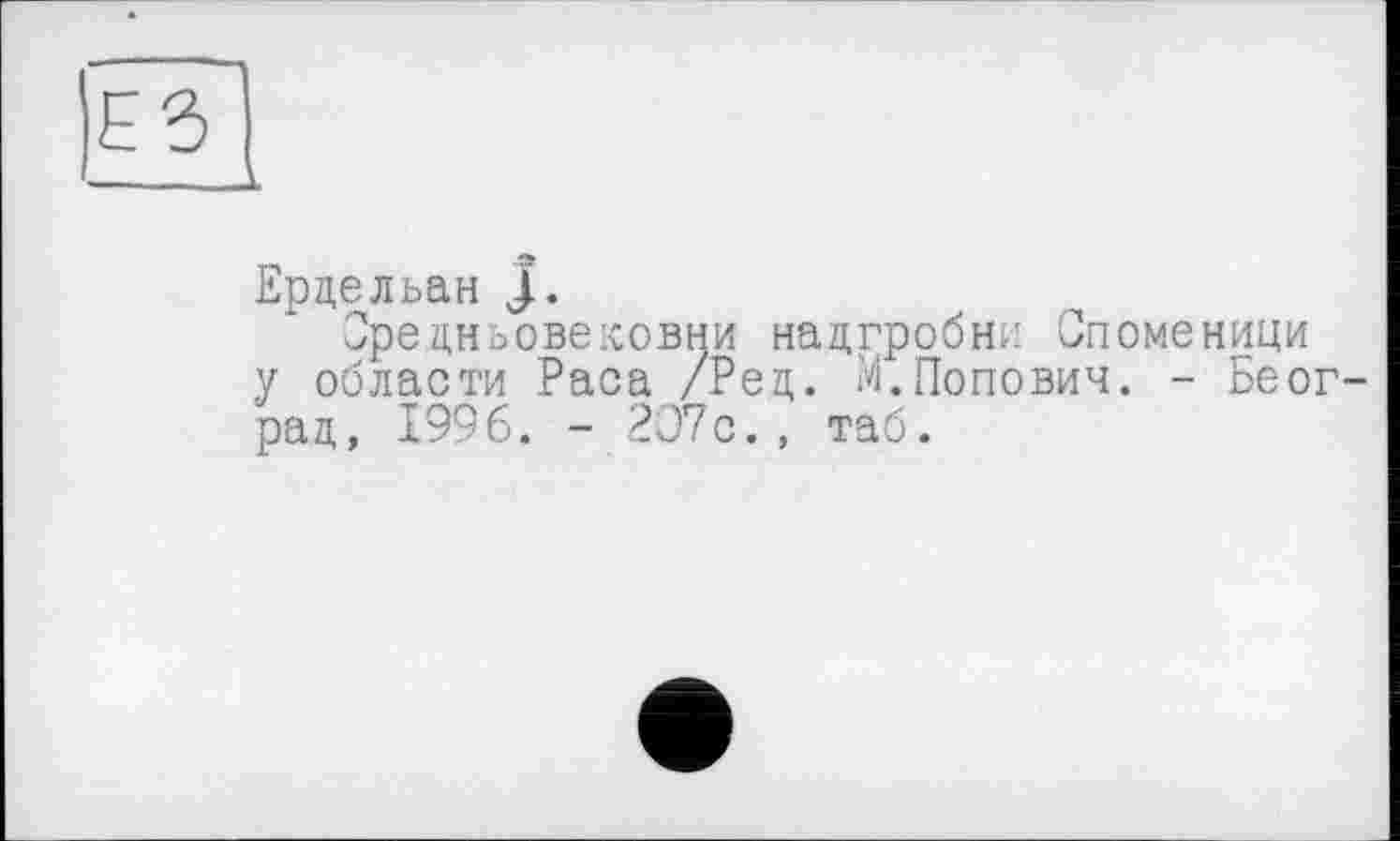 ﻿Ердельан J.
Орецньовековни надгробии Споменици у области Раса /Ред. М.Попович. - Беог-рад, 1996. - 2О7с., таб.